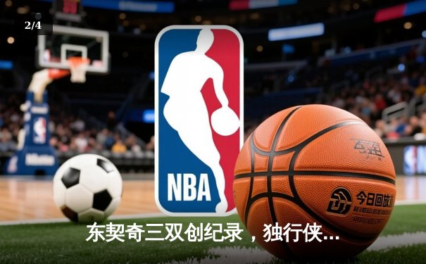 东契奇三双创纪录，独行侠加时险胜凯尔特人，总决赛悬念再起 - 2