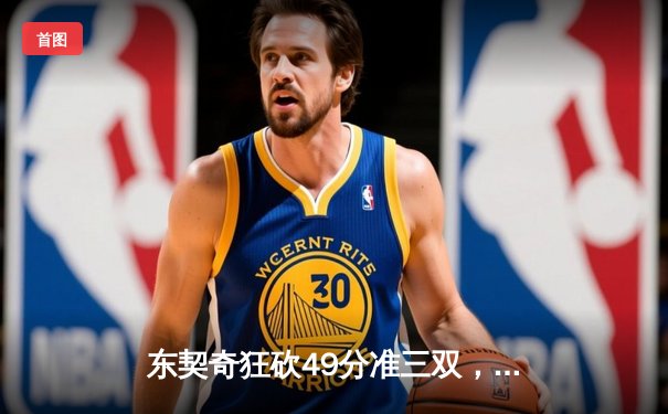 东契奇狂砍49分准三双，独行侠加时险胜篮网迎五连胜