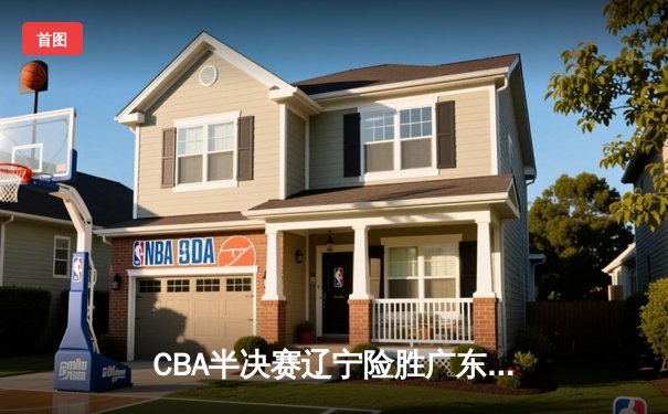 CBA半决赛辽宁险胜广东，张镇麟关键三分锁定胜局