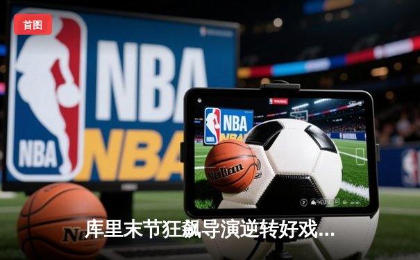 库里末节狂飙导演逆转好戏 勇士加时险胜凯尔特人扳平总比分