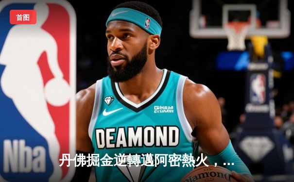 丹佛掘金逆轉邁阿密熱火，約基奇全能表現鎖定總決賽首勝