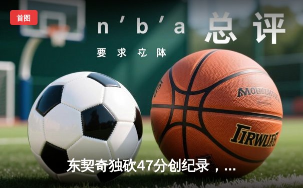 东契奇独砍47分创纪录，独行侠加时险胜鹈鹕锁定季后赛席位