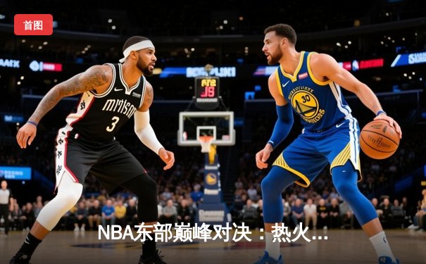 NBA东部巅峰对决：热火主场双加时险胜雄鹿，巴特勒狂砍45分创赛季新高