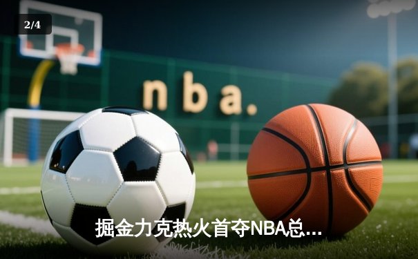 掘金力克热火首夺NBA总冠军，约基奇FMVP实至名归 - 2