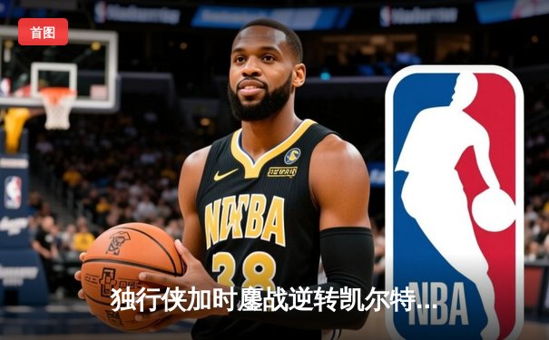 独行侠加时鏖战逆转凯尔特人，东契奇三双献制胜三分