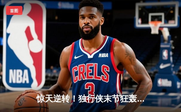 惊天逆转！独行侠末节狂轰30-0攻势击溃雷霆，东契奇三双创历史