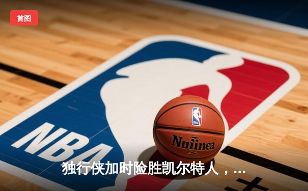 独行侠加时险胜凯尔特人，东契奇三双率队捍卫主场