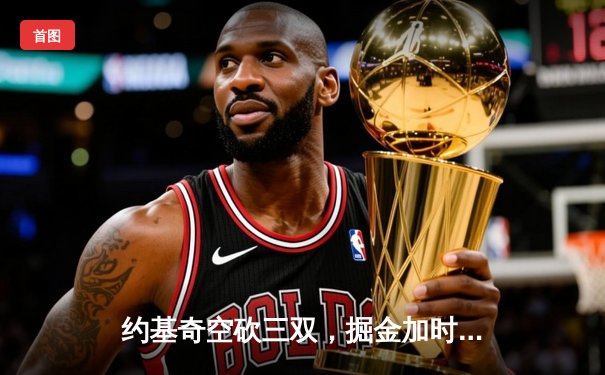 约基奇空砍三双，掘金加时憾负森林狼，爱德华兹43分创生涯新高