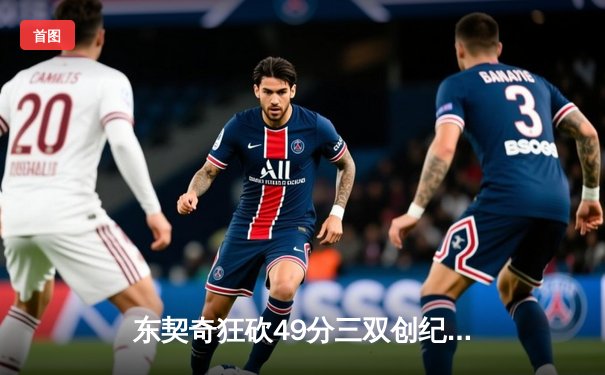 东契奇狂砍49分三双创纪录，独行侠加时险胜篮网迎五连胜