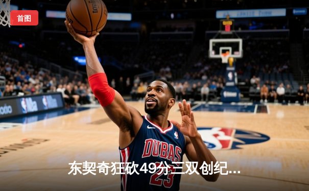 东契奇狂砍49分三双创纪录，独行侠加时险胜篮网迎五连胜