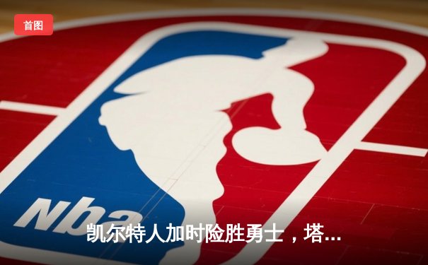 凯尔特人加时险胜勇士，塔图姆44分创赛季新高